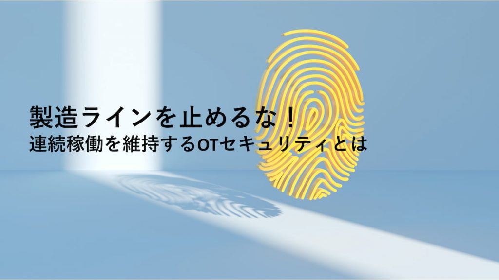 製造ラインを止めるな！連続稼働を維持するOTセキュリティとは