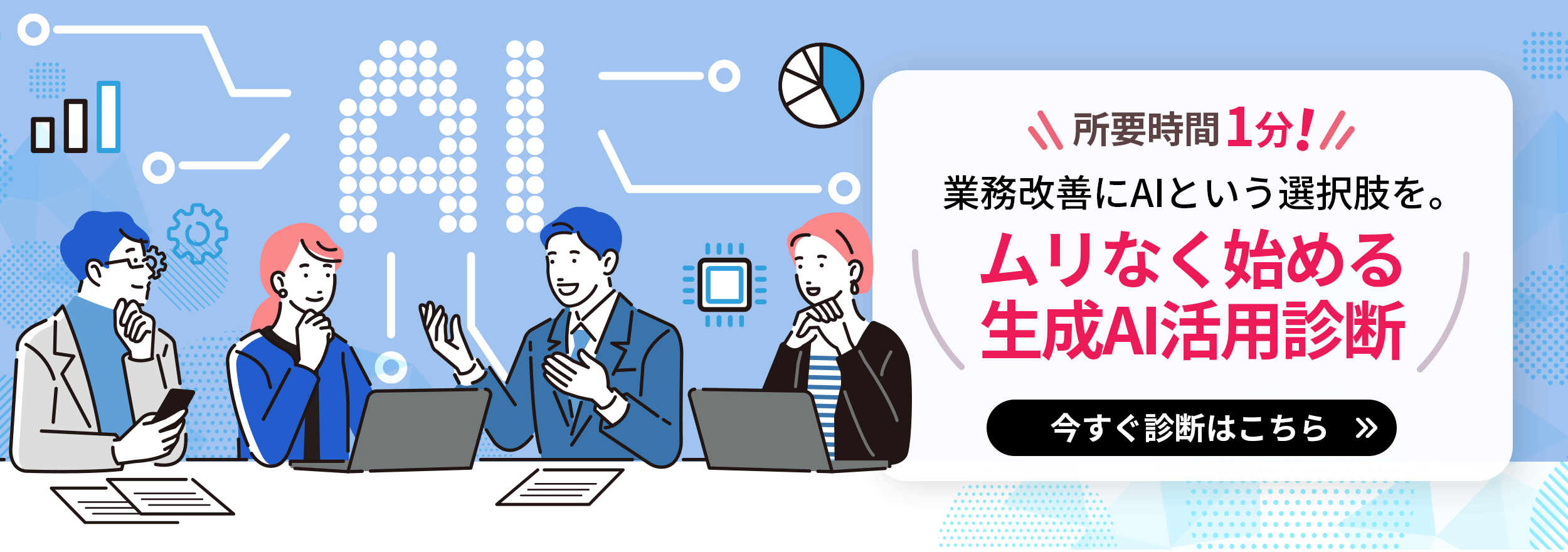 所要時間1分！業務改善にAIという選択肢を。ムリなく始める生成AI活用診断 今すぐ診断はこちら